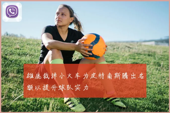 雄鹿裁掉小火车为皮特南斯腾出名额以提升球队实力