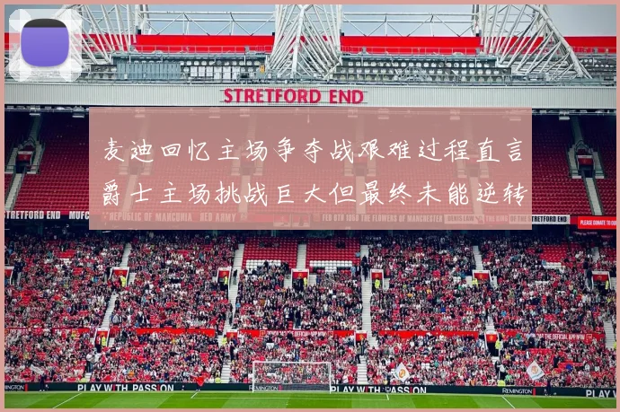 麦迪回忆主场争夺战艰难过程直言爵士主场挑战巨大但最终未能逆转胜局
