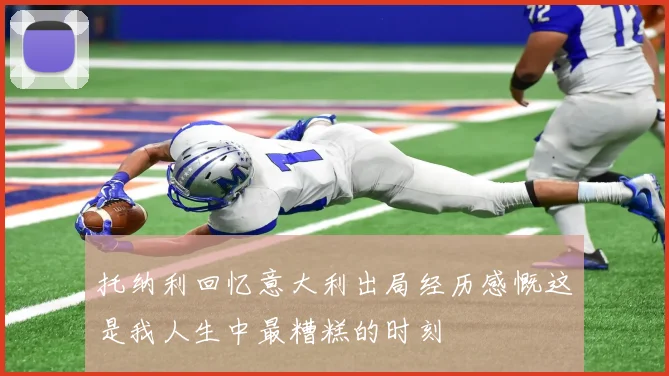托纳利回忆意大利出局经历感慨这是我人生中最糟糕的时刻