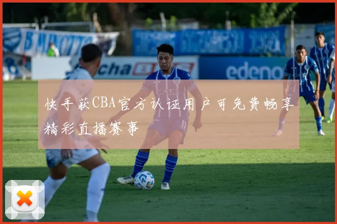 快手获CBA官方认证用户可免费畅享精彩直播赛事