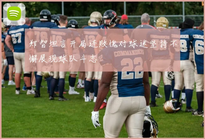 郑智坦言开局连败愧对球迷坚持不懈展现球队斗志