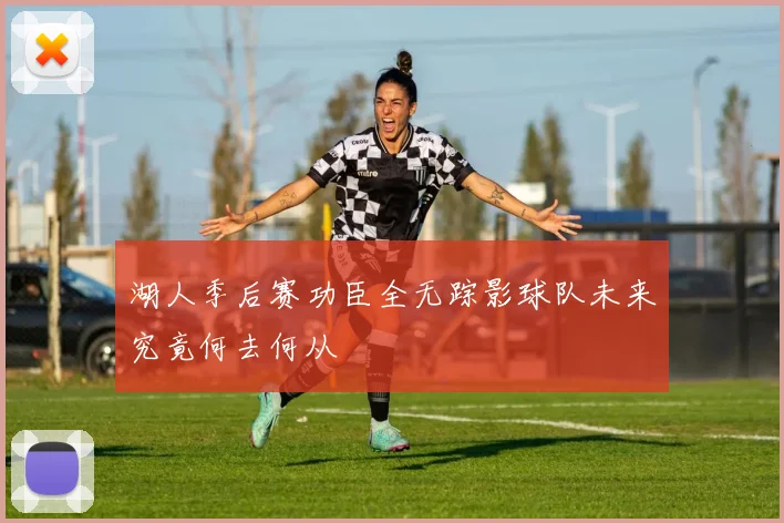 湖人季后赛功臣全无踪影球队未来究竟何去何从