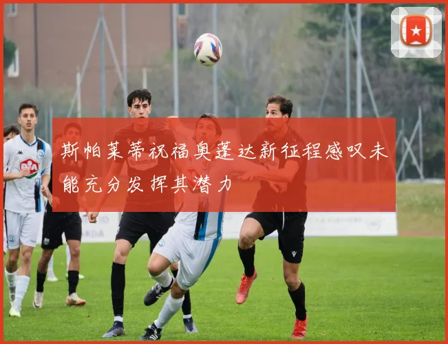 斯帕莱蒂祝福奥蓬达新征程感叹未能充分发挥其潜力