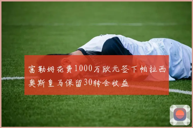 富勒姆花费1000万欧元签下帕拉西奥斯皇马保留30转会收益